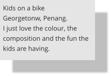 Kids on a bike Georgetonw, Penang. I just love the colour, the composition and the fun the kids are having.