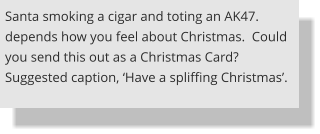 Santa smoking a cigar and toting an AK47. depends how you feel about Christmas.  Could you send this out as a Christmas Card? Suggested caption, ‘Have a spliffing Christmas’.