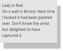 Lady in Red On a wall in Bristol. Next time I looked it had been painted over. Don’t know the artist but delighted to have captured it.