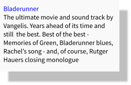 Bladerunner The ultimate movie and sound track by Vangelis. Years ahead of its time and still  the best. Best of the best - Memories of Green, Bladerunner blues, Rachel’s song - and, of course, Rutger Hauers closing monologue